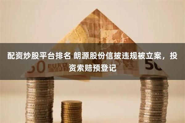 配资炒股平台排名 朗源股份信披违规被立案，投资索赔预登记