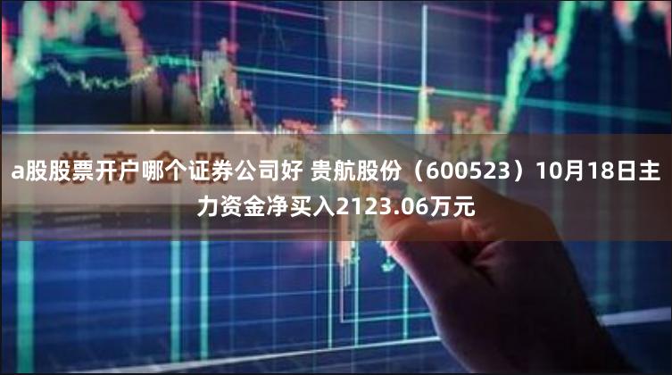 a股股票开户哪个证券公司好 贵航股份（600523）10月18日主力资金净买入2123.06万元