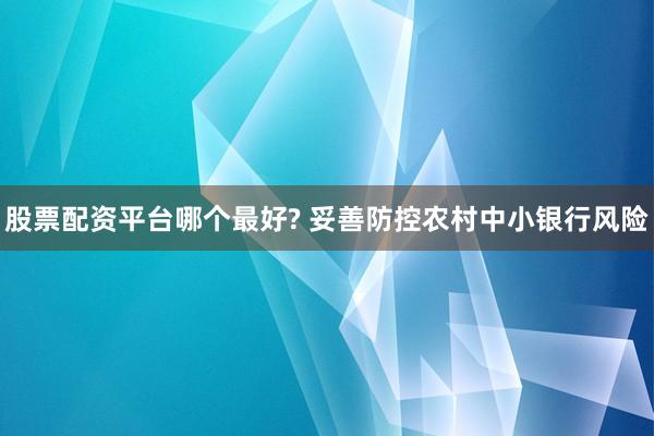 股票配资平台哪个最好? 妥善防控农村中小银行风险