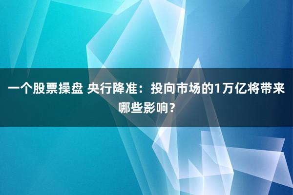 一个股票操盘 央行降准：投向市场的1万亿将带来哪些影响？