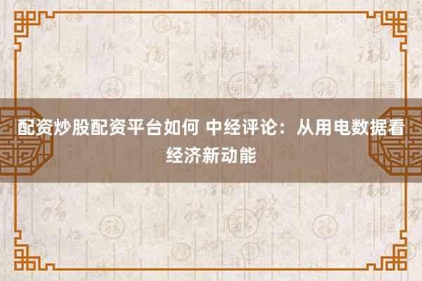 配资炒股配资平台如何 中经评论：从用电数据看经济新动能