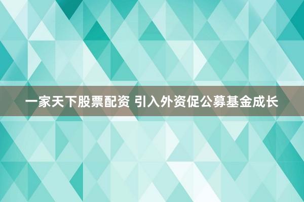 一家天下股票配资 引入外资促公募基金成长