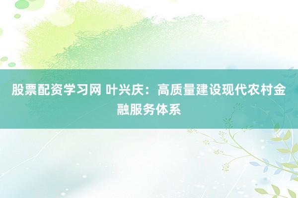 股票配资学习网 叶兴庆：高质量建设现代农村金融服务体系