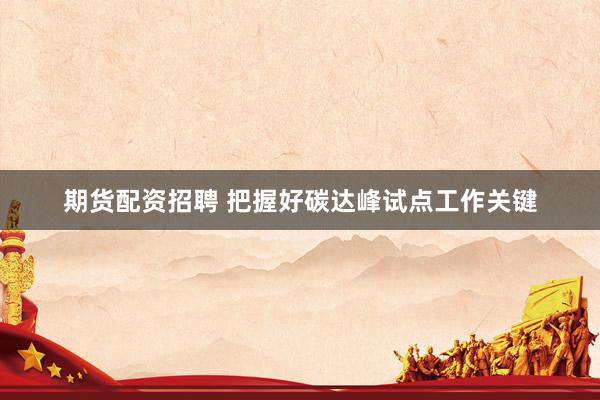 期货配资招聘 把握好碳达峰试点工作关键