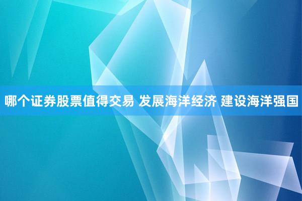 哪个证券股票值得交易 发展海洋经济 建设海洋强国