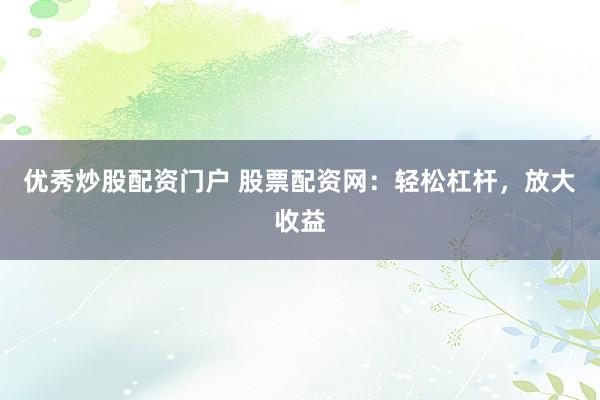 优秀炒股配资门户 股票配资网：轻松杠杆，放大收益