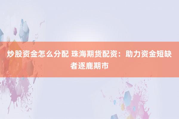 炒股资金怎么分配 珠海期货配资：助力资金短缺者逐鹿期市