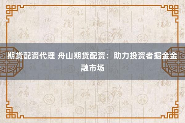 期货配资代理 舟山期货配资：助力投资者掘金金融市场