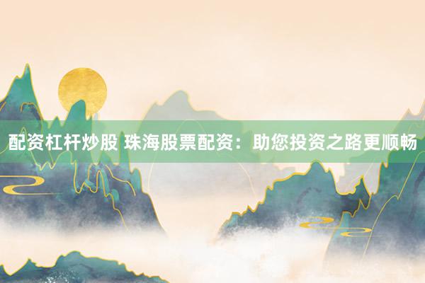 配资杠杆炒股 珠海股票配资：助您投资之路更顺畅