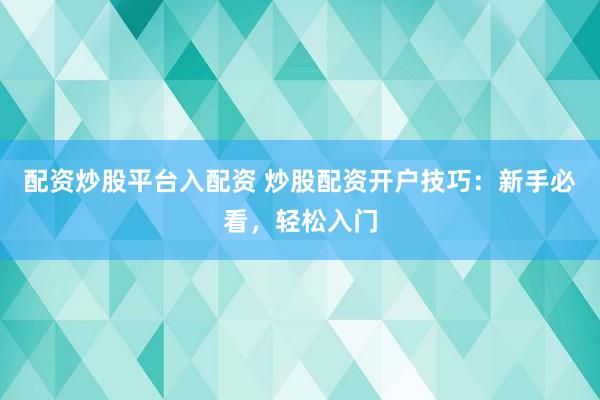 配资炒股平台入配资 炒股配资开户技巧：新手必看，轻松入门