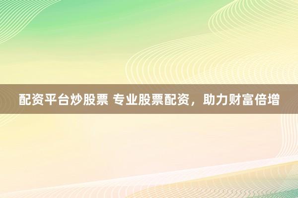 配资平台炒股票 专业股票配资，助力财富倍增