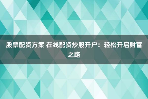 股票配资方案 在线配资炒股开户：轻松开启财富之路