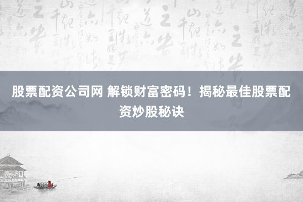 股票配资公司网 解锁财富密码！揭秘最佳股票配资炒股秘诀