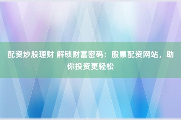 配资炒股理财 解锁财富密码：股票配资网站，助你投资更轻松