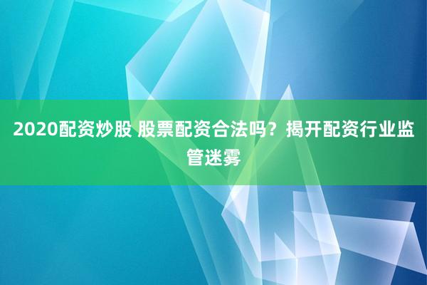 2020配资炒股 股票配资合法吗？揭开配资行业监管迷雾