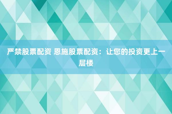 严禁股票配资 恩施股票配资：让您的投资更上一层楼