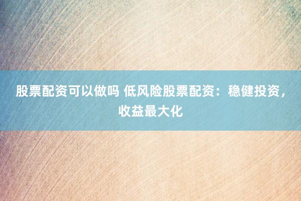 股票配资可以做吗 低风险股票配资：稳健投资，收益最大化