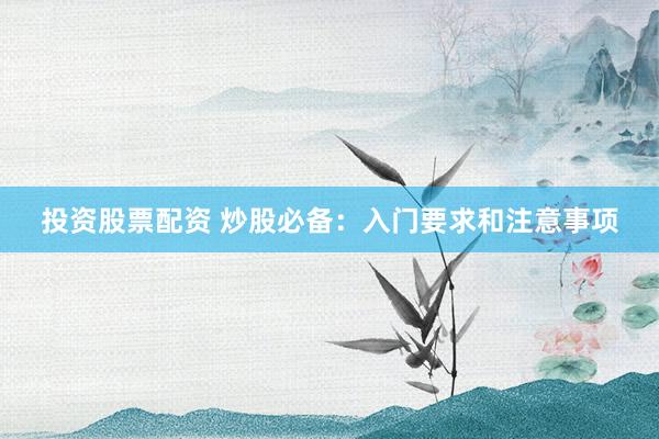 投资股票配资 炒股必备：入门要求和注意事项