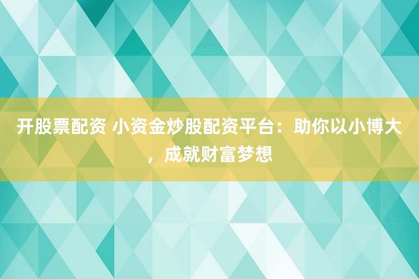 开股票配资 小资金炒股配资平台：助你以小博大，成就财富梦想