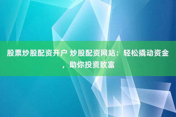 股票炒股配资开户 炒股配资网站：轻松撬动资金，助你投资致富