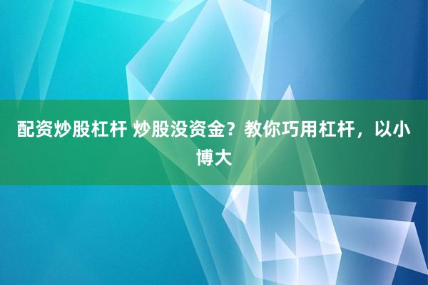 配资炒股杠杆 炒股没资金？教你巧用杠杆，以小博大