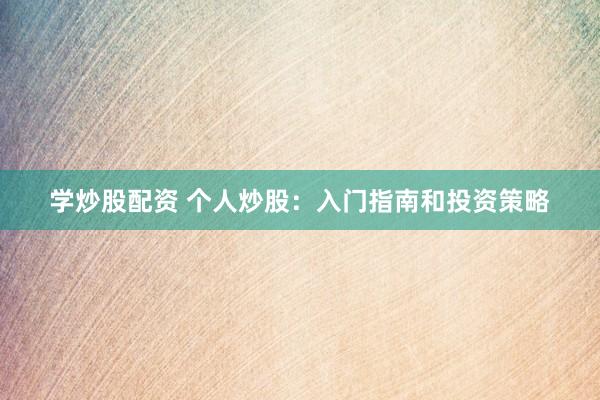 学炒股配资 个人炒股：入门指南和投资策略