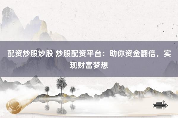 配资炒股炒股 炒股配资平台：助你资金翻倍，实现财富梦想