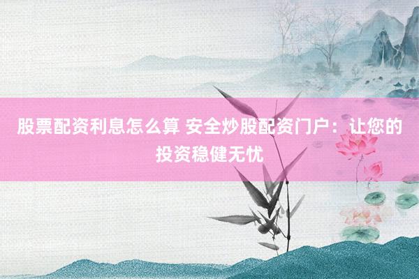 股票配资利息怎么算 安全炒股配资门户：让您的投资稳健无忧