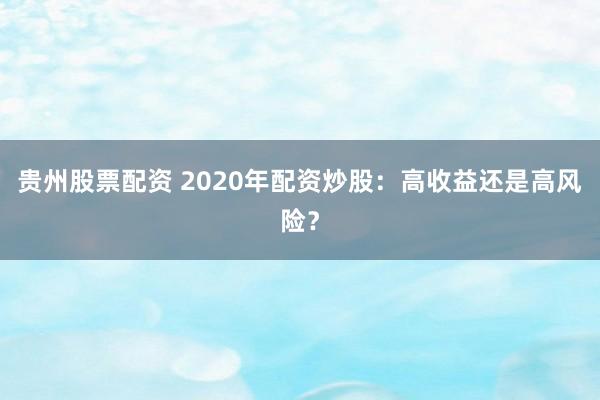 贵州股票配资 2020年配资炒股：高收益还是高风险？