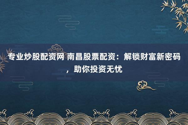 专业炒股配资网 南昌股票配资：解锁财富新密码，助你投资无忧