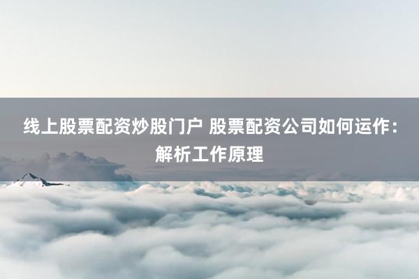 线上股票配资炒股门户 股票配资公司如何运作：解析工作原理