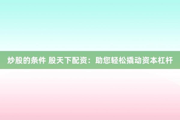 炒股的条件 股天下配资：助您轻松撬动资本杠杆