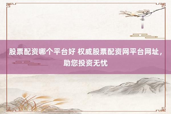 股票配资哪个平台好 权威股票配资网平台网址，助您投资无忧
