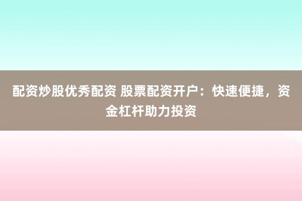 配资炒股优秀配资 股票配资开户：快速便捷，资金杠杆助力投资