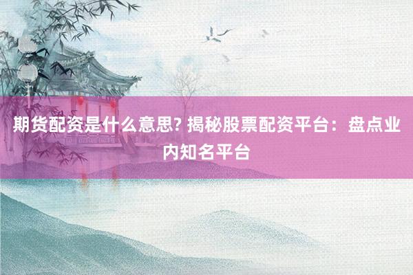 期货配资是什么意思? 揭秘股票配资平台：盘点业内知名平台