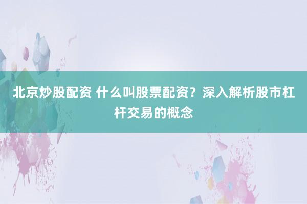 北京炒股配资 什么叫股票配资？深入解析股市杠杆交易的概念