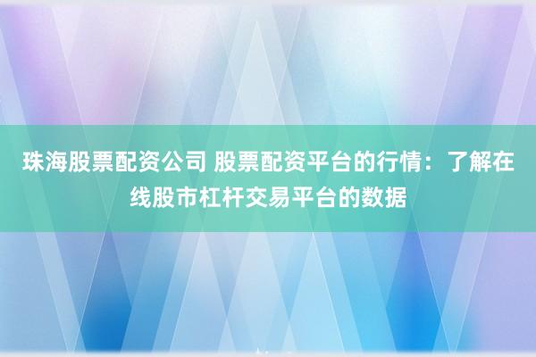 珠海股票配资公司 股票配资平台的行情：了解在线股市杠杆交易平台的数据