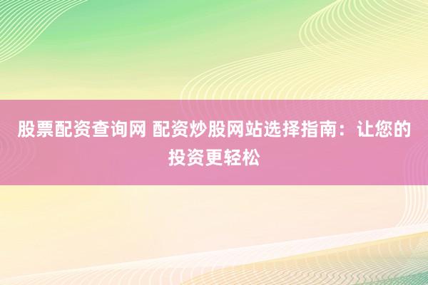 股票配资查询网 配资炒股网站选择指南：让您的投资更轻松