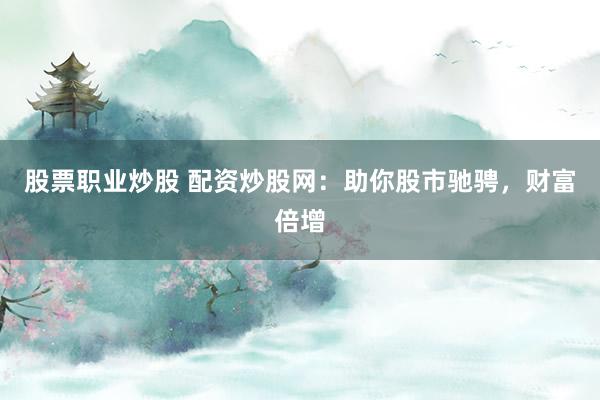 股票职业炒股 配资炒股网：助你股市驰骋，财富倍增