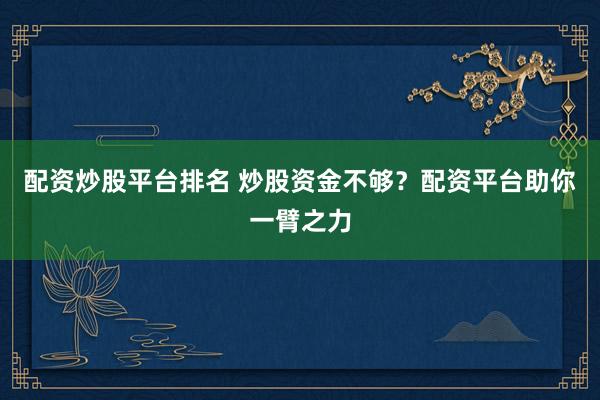 配资炒股平台排名 炒股资金不够？配资平台助你一臂之力