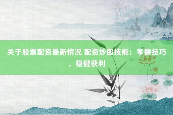 关于股票配资最新情况 配资炒股技能：掌握技巧，稳健获利