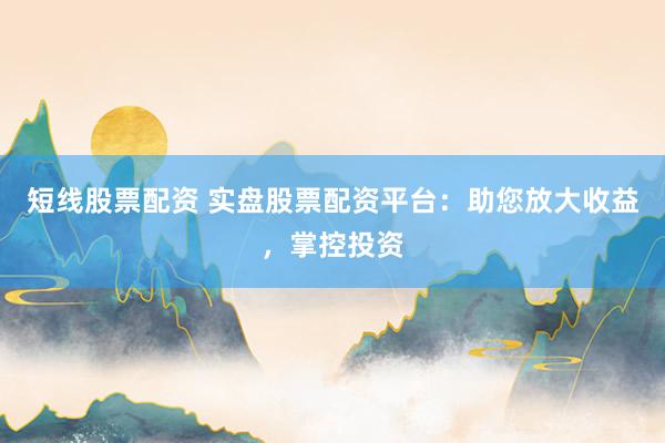 短线股票配资 实盘股票配资平台：助您放大收益，掌控投资