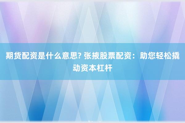 期货配资是什么意思? 张掖股票配资：助您轻松撬动资本杠杆