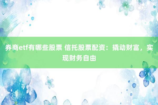 券商etf有哪些股票 信托股票配资：撬动财富，实现财务自由