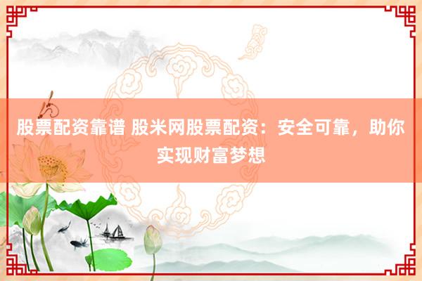 股票配资靠谱 股米网股票配资：安全可靠，助你实现财富梦想