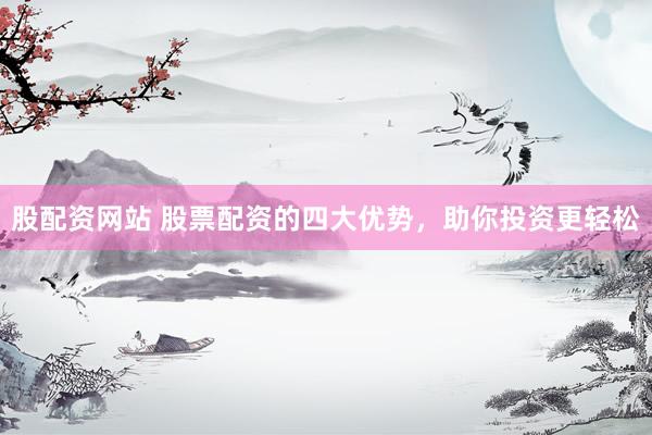 股配资网站 股票配资的四大优势，助你投资更轻松