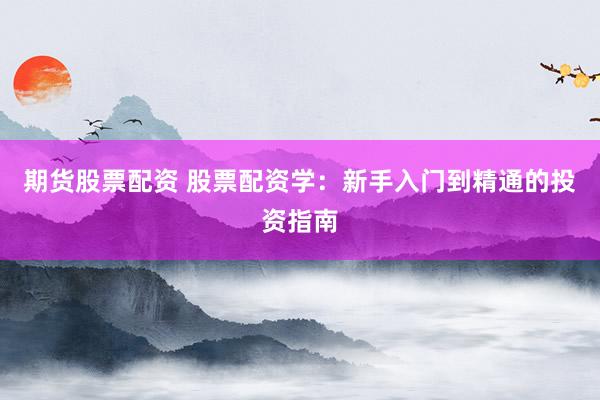 期货股票配资 股票配资学：新手入门到精通的投资指南