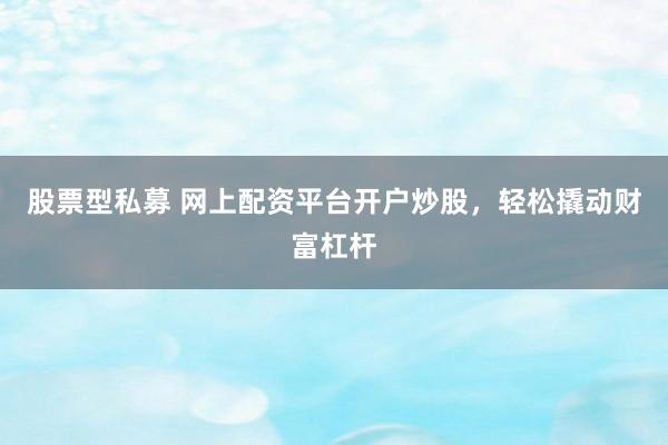 股票型私募 网上配资平台开户炒股，轻松撬动财富杠杆