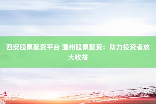 西安股票配资平台 温州股票配资：助力投资者放大收益