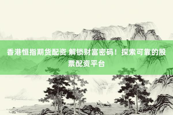 香港恒指期货配资 解锁财富密码！探索可靠的股票配资平台
